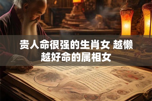 贵人命很强的生肖女 越懒越好命的属相女