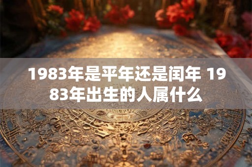 1983年是平年还是闰年 1983年出生的人属什么