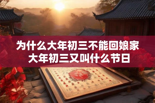 为什么大年初三不能回娘家 大年初三又叫什么节日