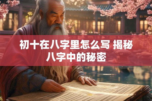 初十在八字里怎么写 揭秘八字中的秘密