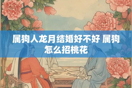 属狗人龙月结婚好不好 属狗怎么招桃花