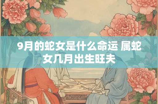 9月的蛇女是什么命运 属蛇女几月出生旺夫
