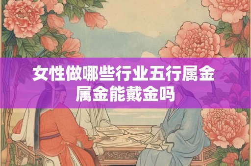 女性做哪些行业五行属金 属金能戴金吗