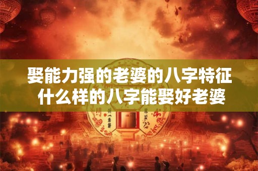 娶能力强的老婆的八字特征 什么样的八字能娶好老婆