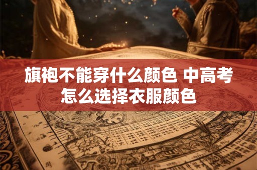 旗袍不能穿什么颜色 中高考怎么选择衣服颜色
