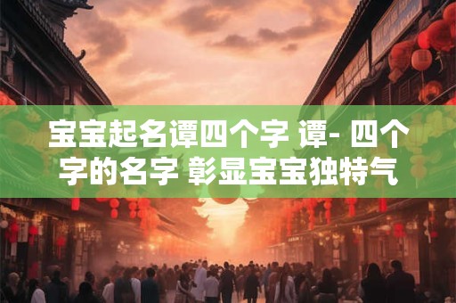 宝宝起名谭四个字 谭- 四个字的名字 彰显宝宝独特气质