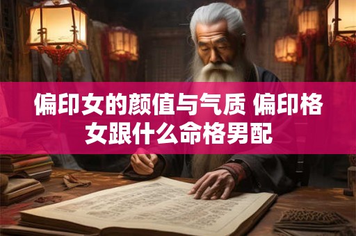 偏印女的颜值与气质 偏印格女跟什么命格男配