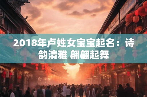 2018年卢姓女宝宝起名:诗韵清雅 翩翩起舞 2018年卢姓女宝宝起名:诗韵清雅 翩翩起舞