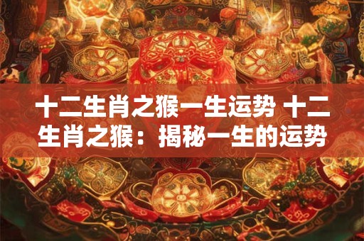 十二生肖之猴一生运势 十二生肖之猴：揭秘一生的运势与命运