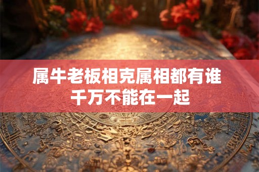 属牛老板相克属相都有谁 千万不能在一起