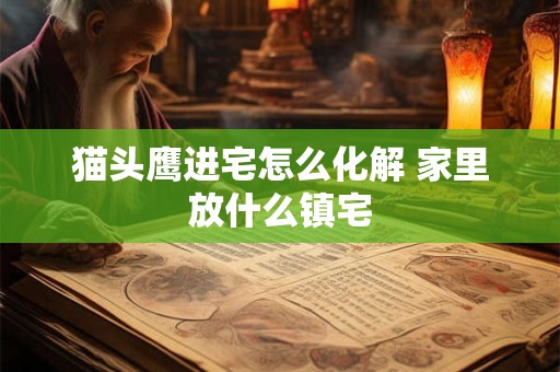 猫头鹰进宅怎么化解 家里放什么镇宅