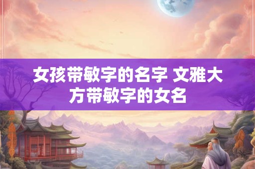 女孩带敏字的名字 文雅大方带敏字的女名