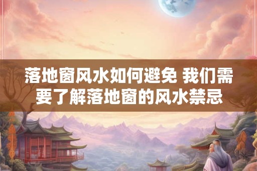 落地窗风水如何避免 我们需要了解落地窗的风水禁忌