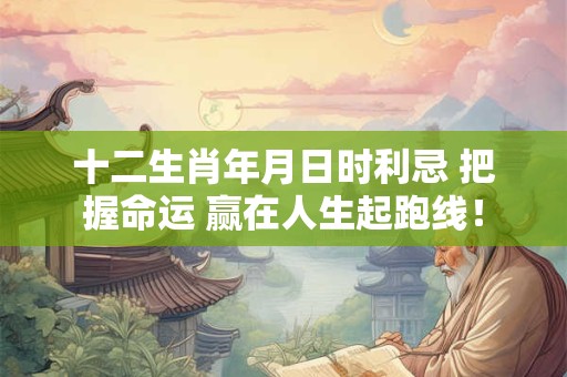 十二生肖年月日时利忌 把握命运 赢在人生起跑线！