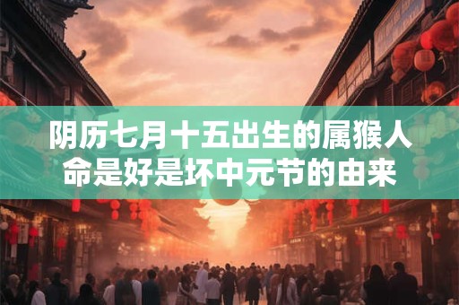 阴历七月十五出生的属猴人命是好是坏中元节的由来