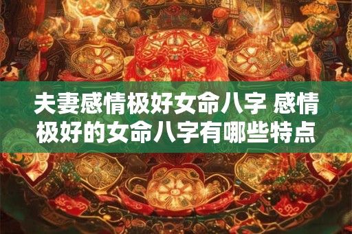夫妻感情极好女命八字 感情极好的女命八字有哪些特点
