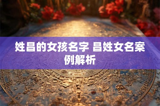 姓昌的女孩名字 昌姓女名案例解析