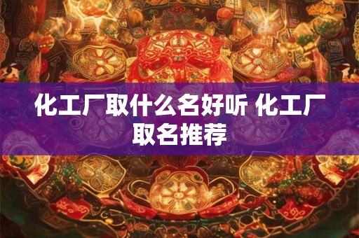化工厂取什么名好听 化工厂取名推荐