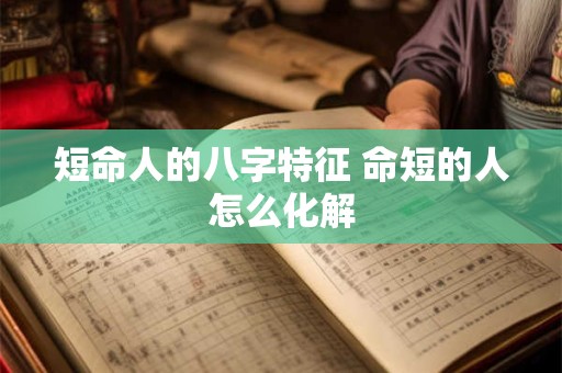 短命人的八字特征 命短的人怎么化解
