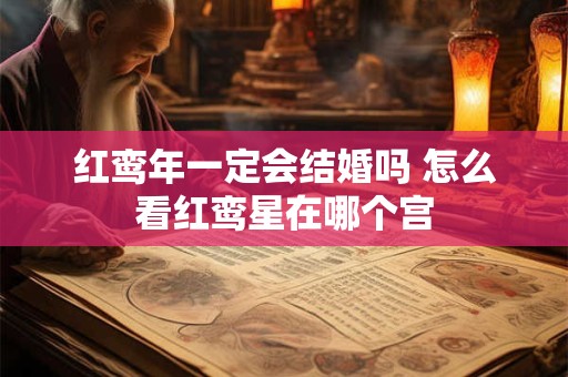 红鸾年一定会结婚吗 怎么看红鸾星在哪个宫