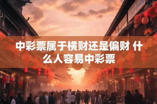 详细阅读:中彩票属于横财还是偏财 什么人容易中彩票 中彩票属于横财还是偏财 什么人容易中彩票