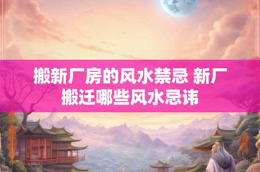 搬新厂房的风水禁忌 新厂搬迁哪些风水忌讳