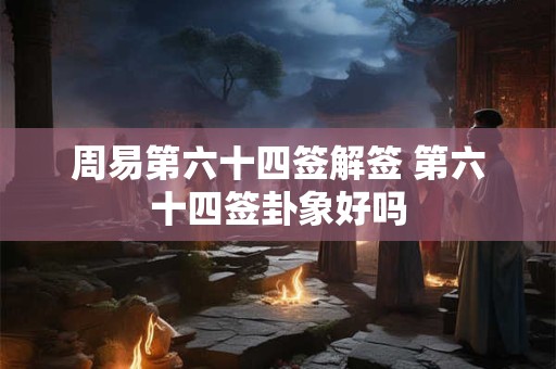 周易第六十四签解签 第六十四签卦象好吗