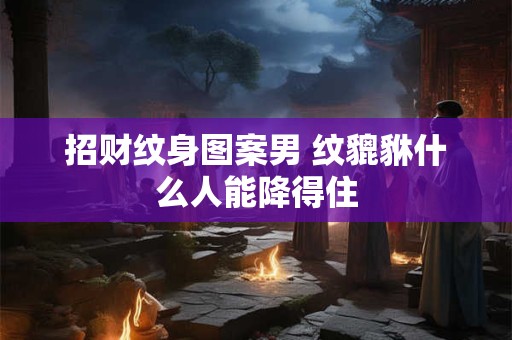 招财纹身图案男 纹貔貅什么人能降得住