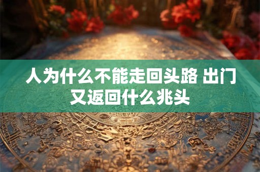 人为什么不能走回头路 出门又返回什么兆头