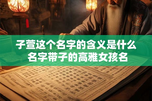 子萱这个名字的含义是什么 名字带子的高雅女孩名