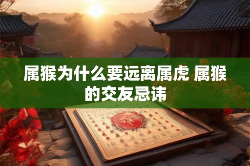 属猴为什么要远离属虎 属猴的交友忌讳