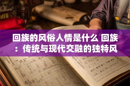 回族的风俗人情是什么 回族：传统与现代交融的独特风情