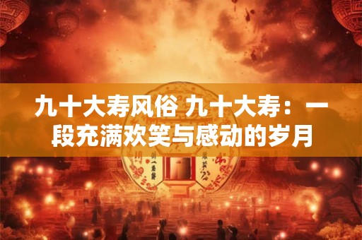 九十大寿风俗 九十大寿：一段充满欢笑与感动的岁月