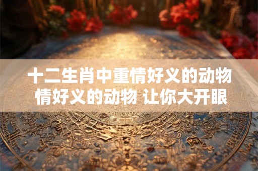 十二生肖中重情好义的动物 情好义的动物 让你大开眼界！