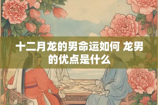 十二月龙的男命运如何 龙男的优点是什么