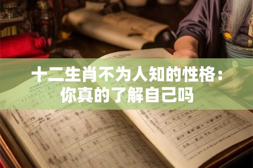 十二生肖不为人知的性格：你真的了解自己吗