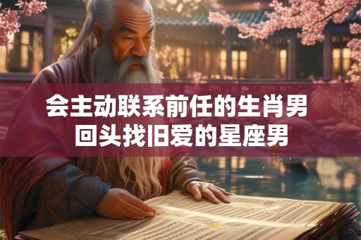 会主动联系前任的生肖男 回头找旧爱的星座男