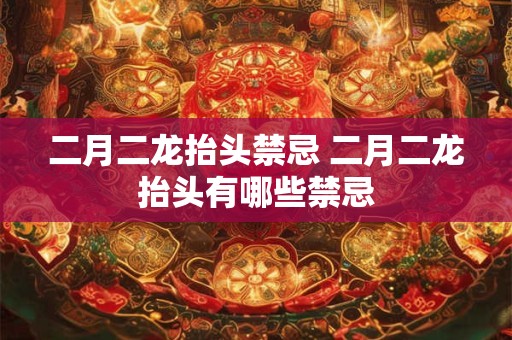 二月二龙抬头禁忌 二月二龙抬头有哪些禁忌