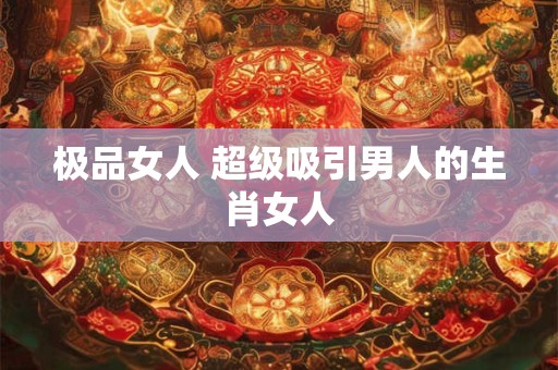 极品女人 超级吸引男人的生肖女人