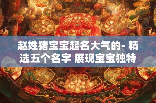 赵姓猪宝宝起名大气的- 精选五个名字 展现宝宝独特气质！