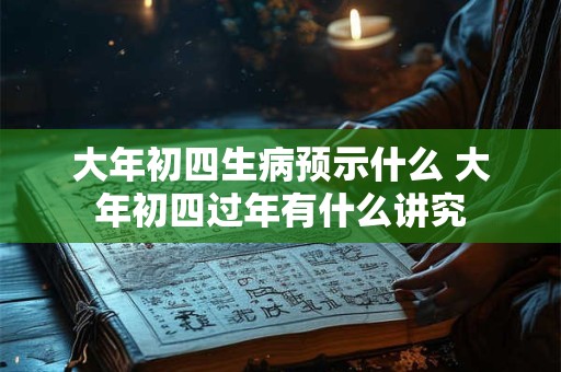 大年初四生病预示什么 大年初四过年有什么讲究