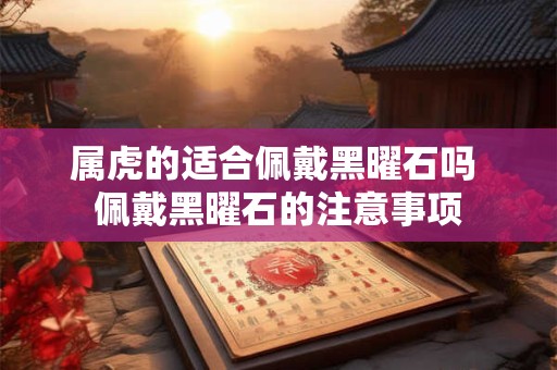 属虎的适合佩戴黑曜石吗 佩戴黑曜石的注意事项