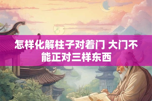 怎样化解柱子对着门 大门不能正对三样东西