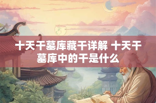 十天干墓库藏干详解 十天干墓库中的干是什么