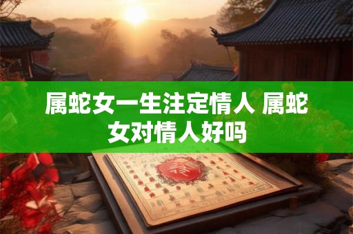 属蛇女一生注定情人 属蛇女对情人好吗