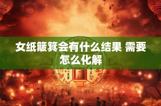 女纸簸箕会有什么结果 需要怎么化解