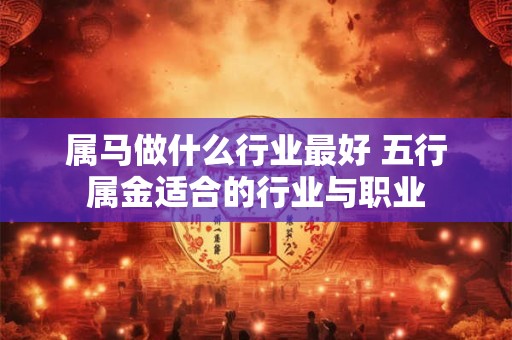 属马做什么行业最好 五行属金适合的行业与职业