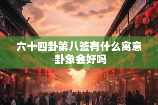 六十四卦第八签有什么寓意 卦象会好吗