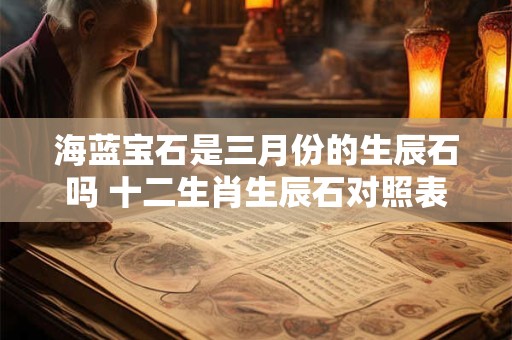 海蓝宝石是三月份的生辰石吗 十二生肖生辰石对照表
