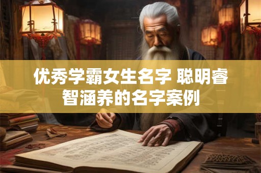 优秀学霸女生名字 聪明睿智涵养的名字案例